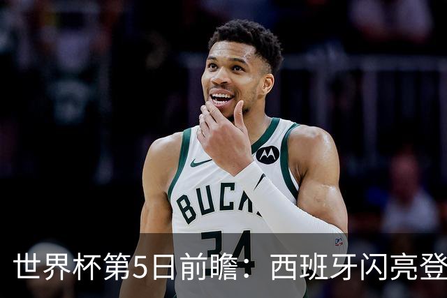 世界杯第5日前瞻：西班牙闪亮登场 伊沙亮相力争开门红