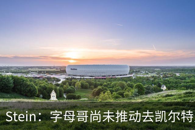 Stein：字母哥尚未推动去凯尔特人 绿军被认为是他愿意去的球队